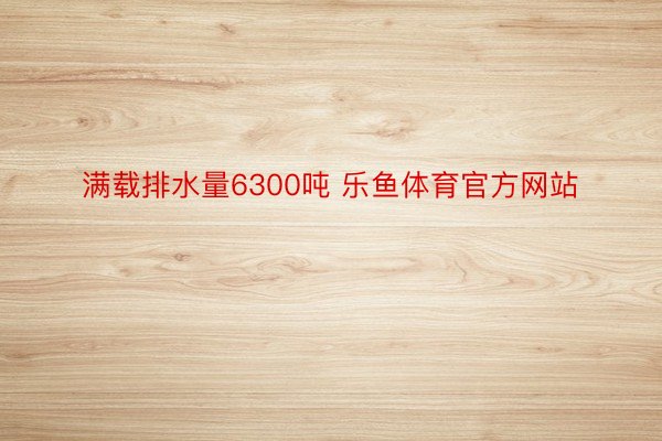 滿載排水量6300噸 樂魚體育官方網(wǎng)站